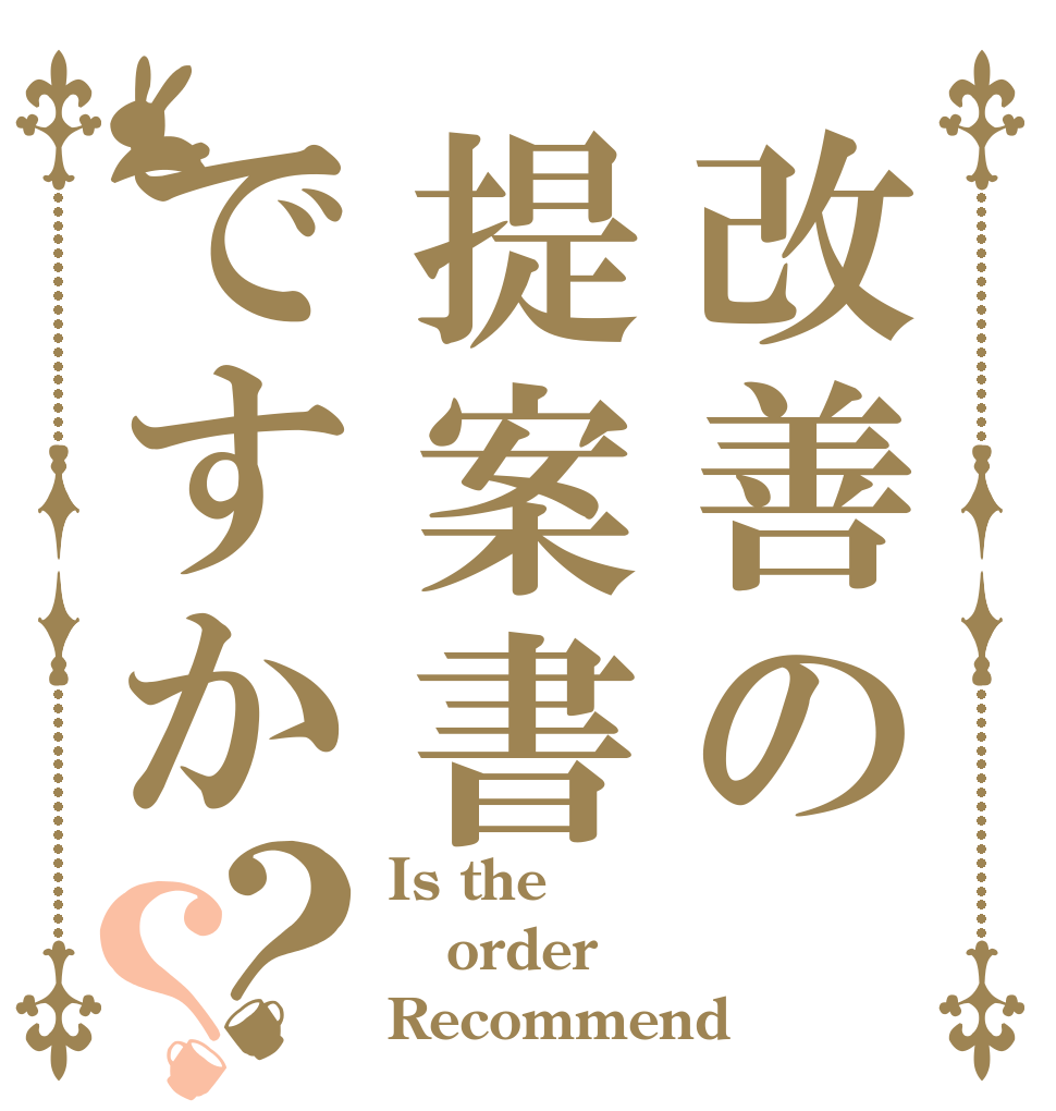 改善の提案書ですか？？ Is the order Recommend