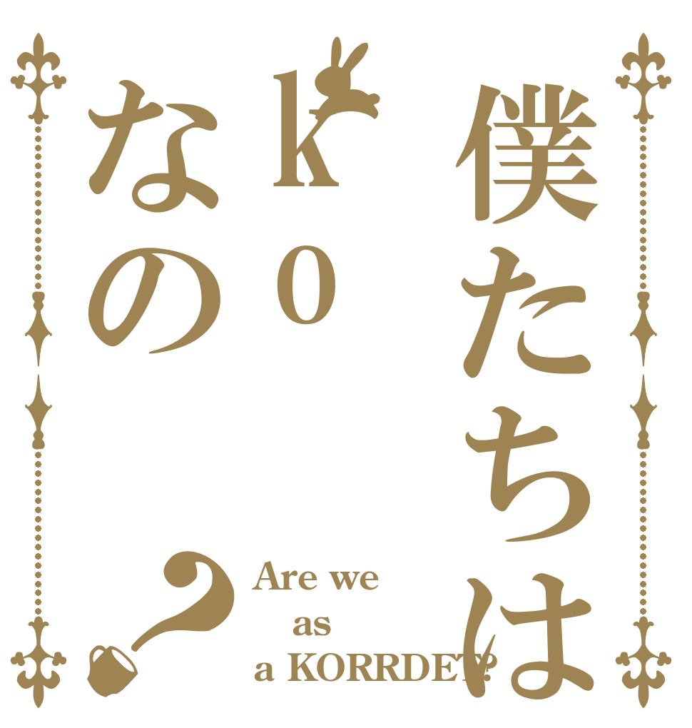僕たちはkoなの？ Are we as a KORRDET?