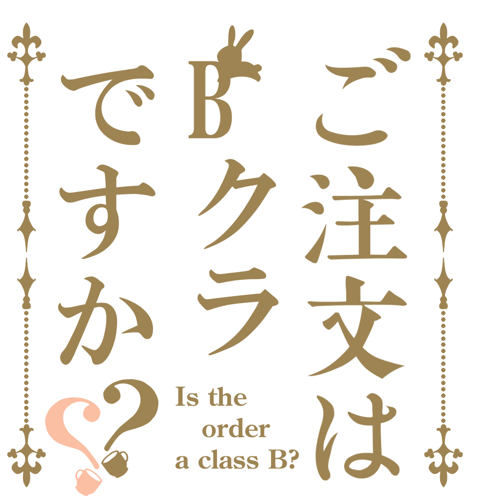 ご注文はBクラですか？？ Is the order a class B?