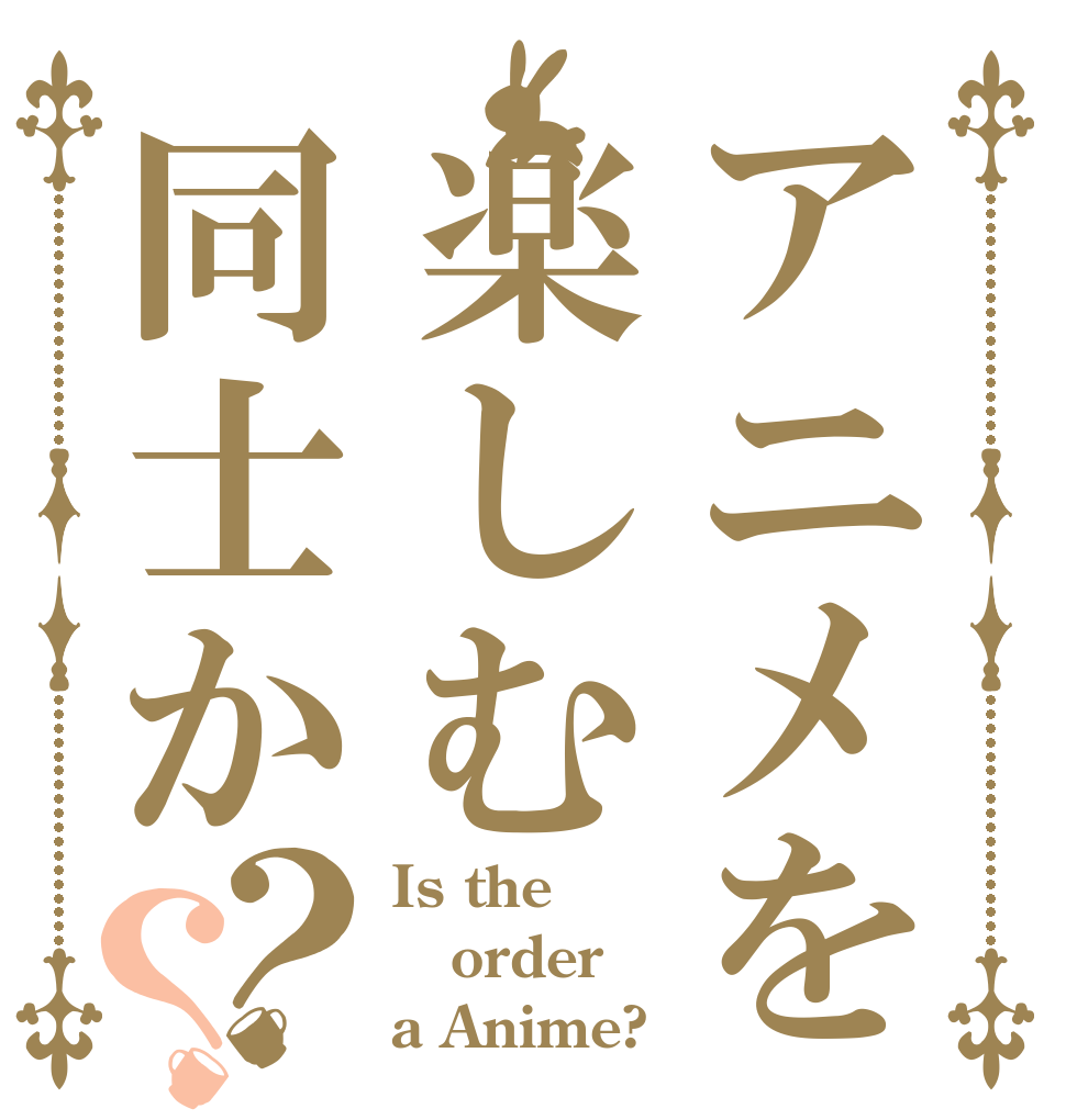 アニメを楽しむ同士か？？ Is the order a Anime?