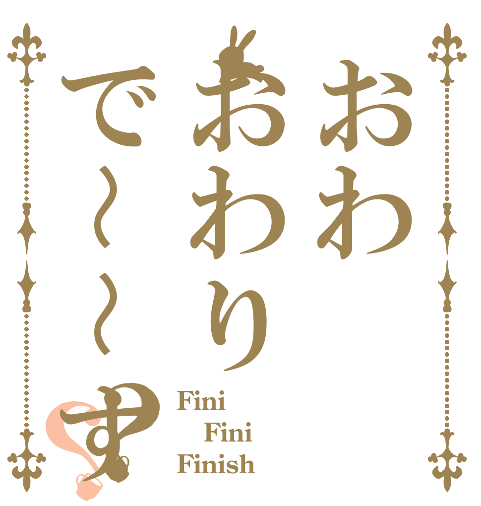 おわおわりで〜〜す？？ Fini Fini Finish