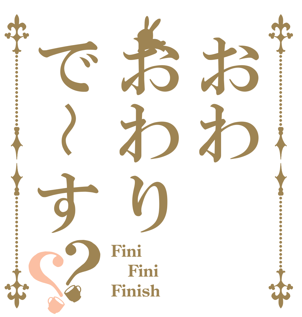 おわおわりで〜す？？ Fini Fini Finish