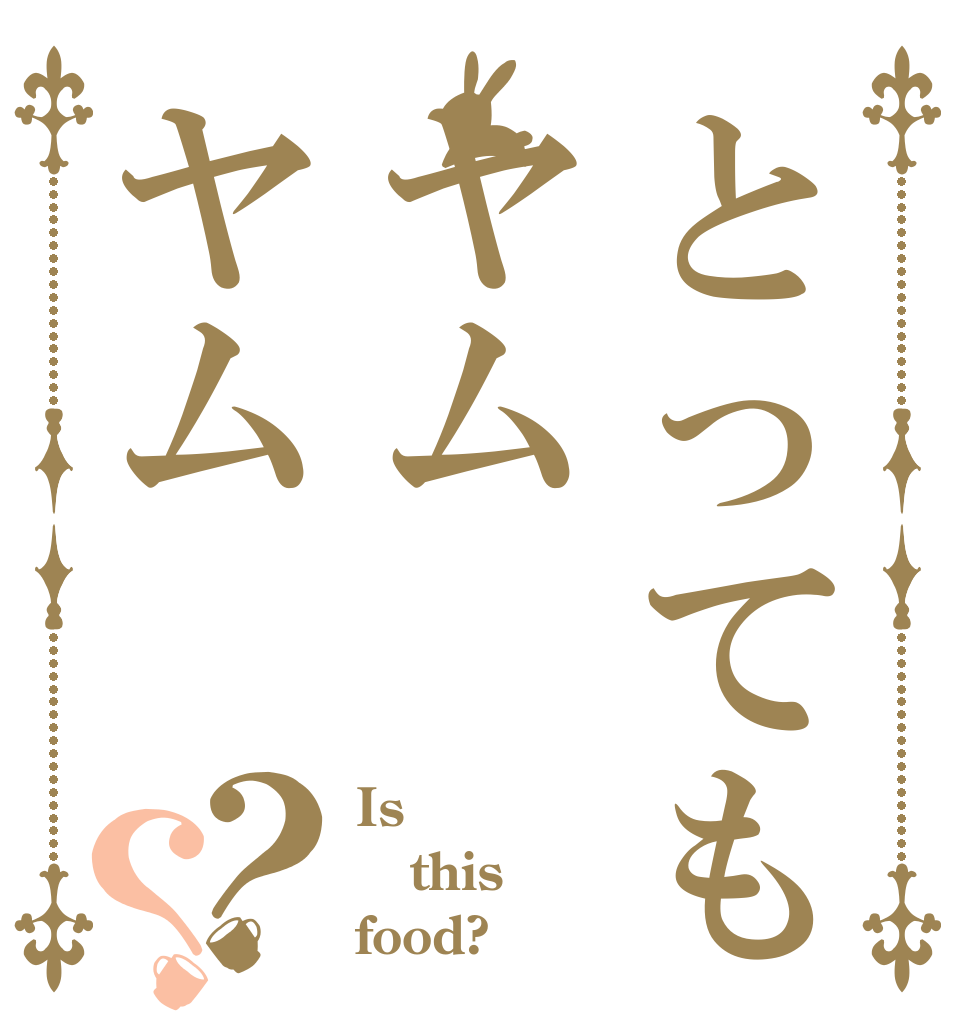 とってもヤムヤム？？ Is this food?