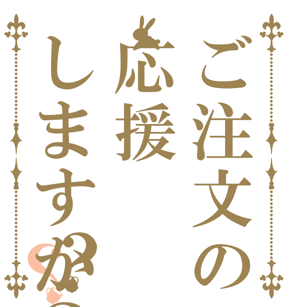 ご注文の応援しますか？？？   