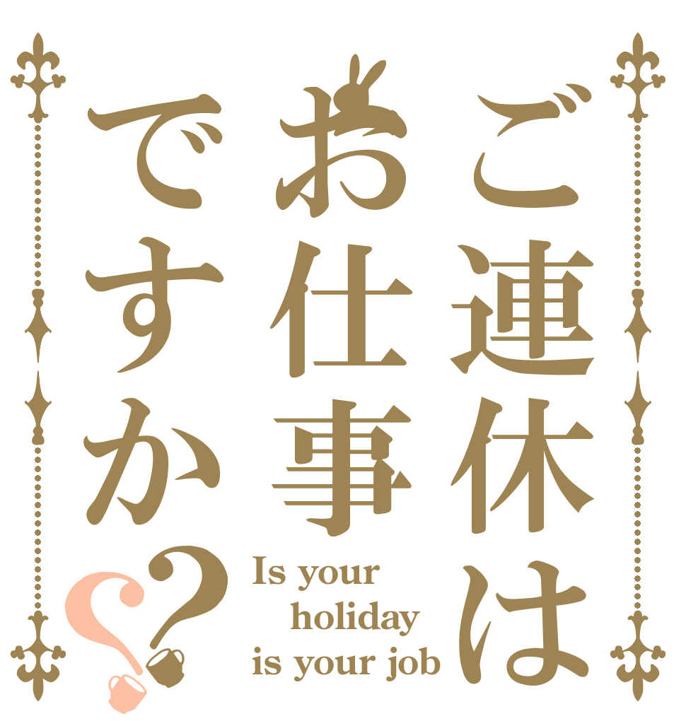 ご連休はお仕事ですか？？ Is your holiday is your job