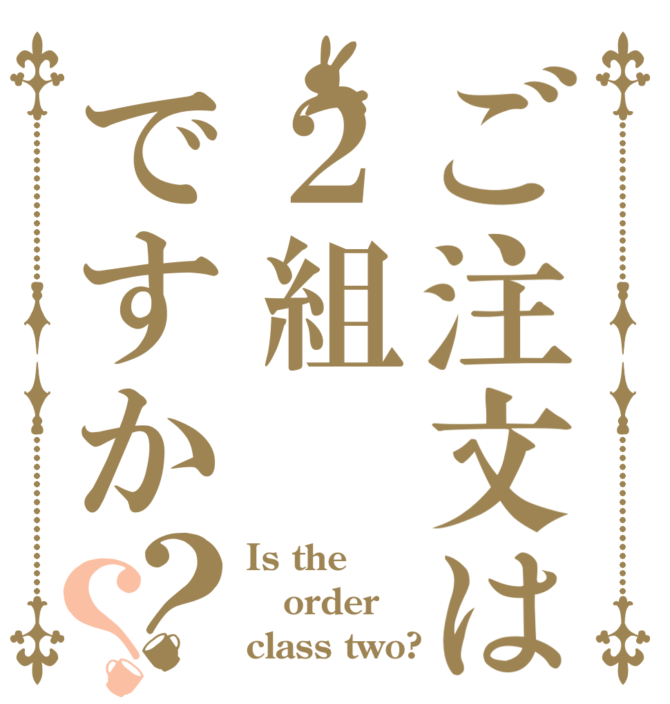 ご注文は２組ですか？？ Is the order class two?