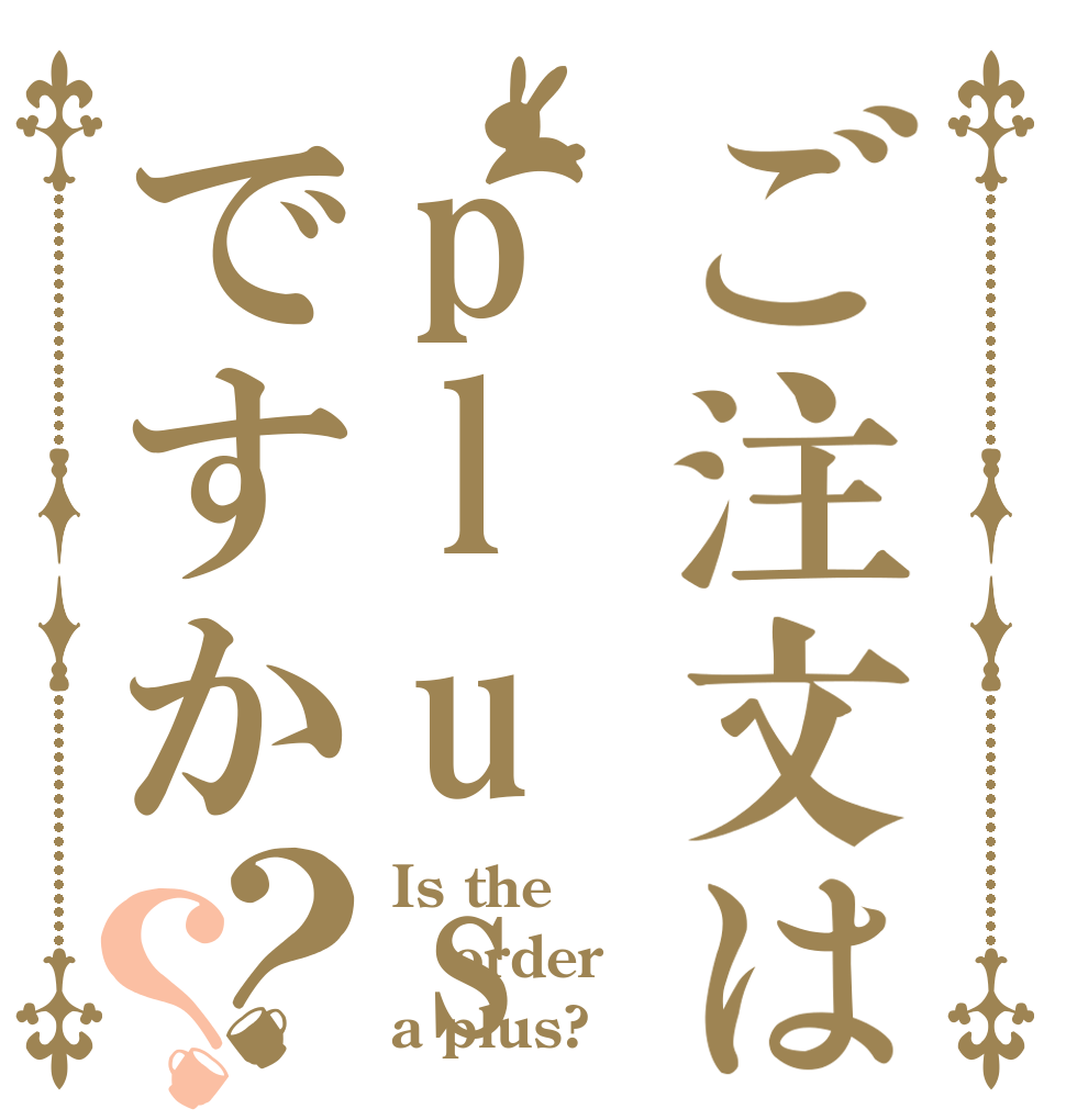 ご注文はplusですか？？ Is the order a plus?