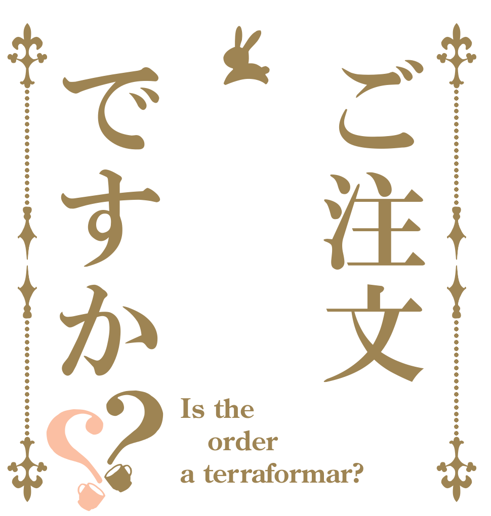 ご注文ですか？？ Is the order a terraformar?