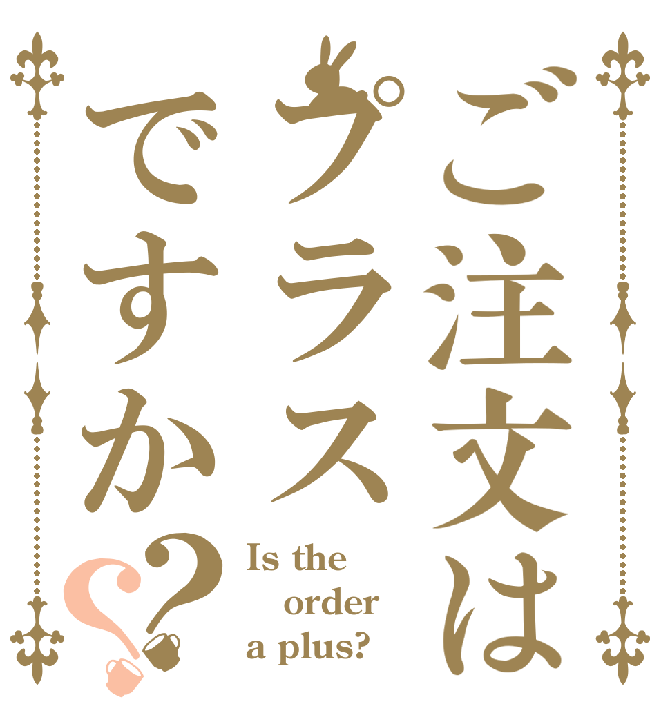 ご注文はプラスですか？？ Is the order a plus?