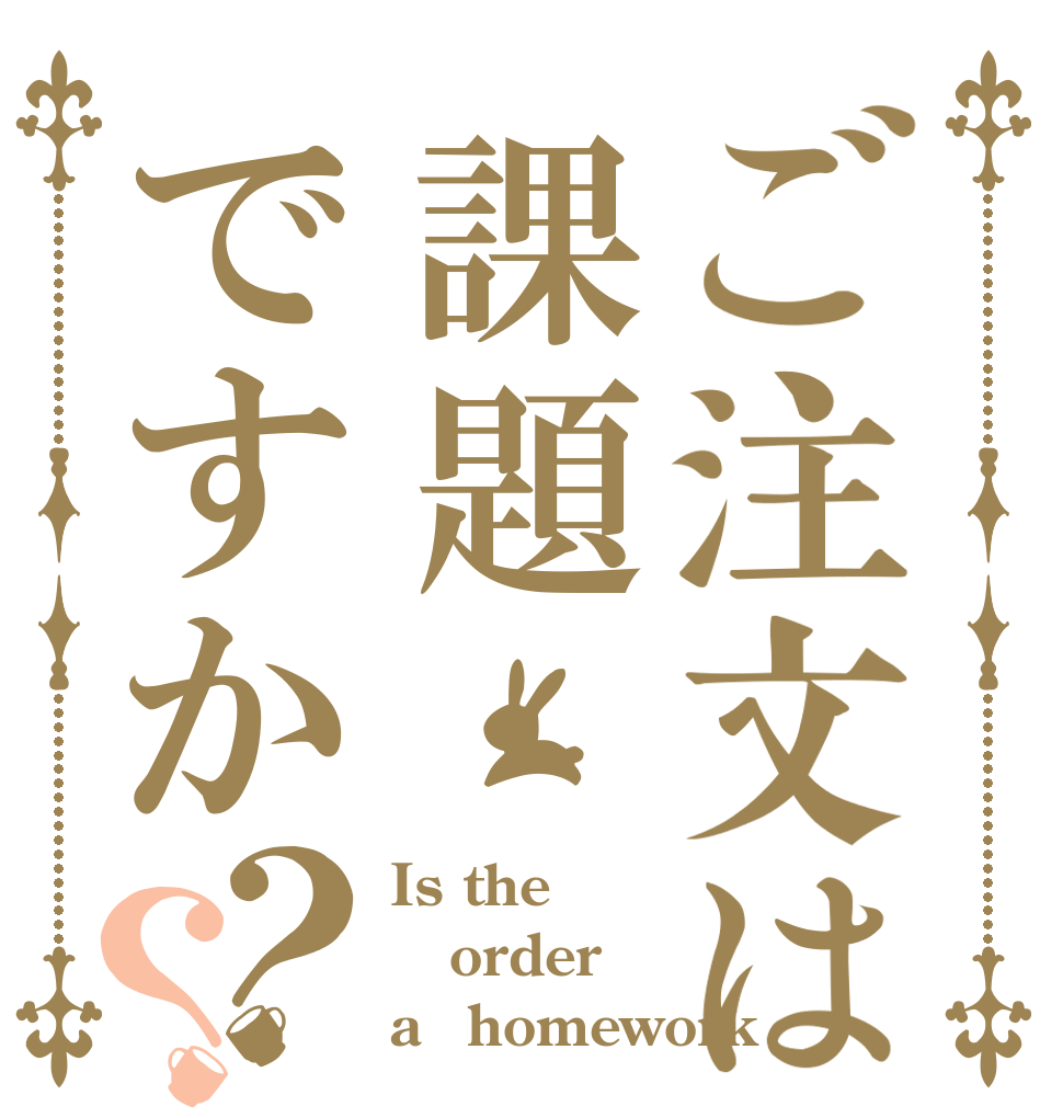 ご注文は課題ですか？？ Is the order a　homework