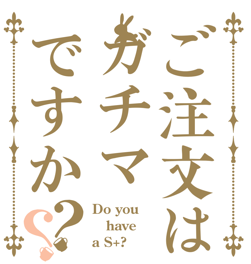 ご注文はガチマですか？？ Do you have a S+?