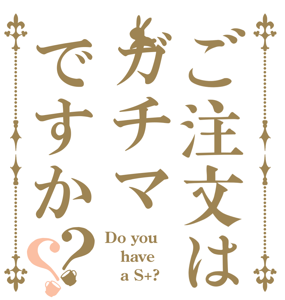 ご注文はガチマですか？？ Do you have    a S+?