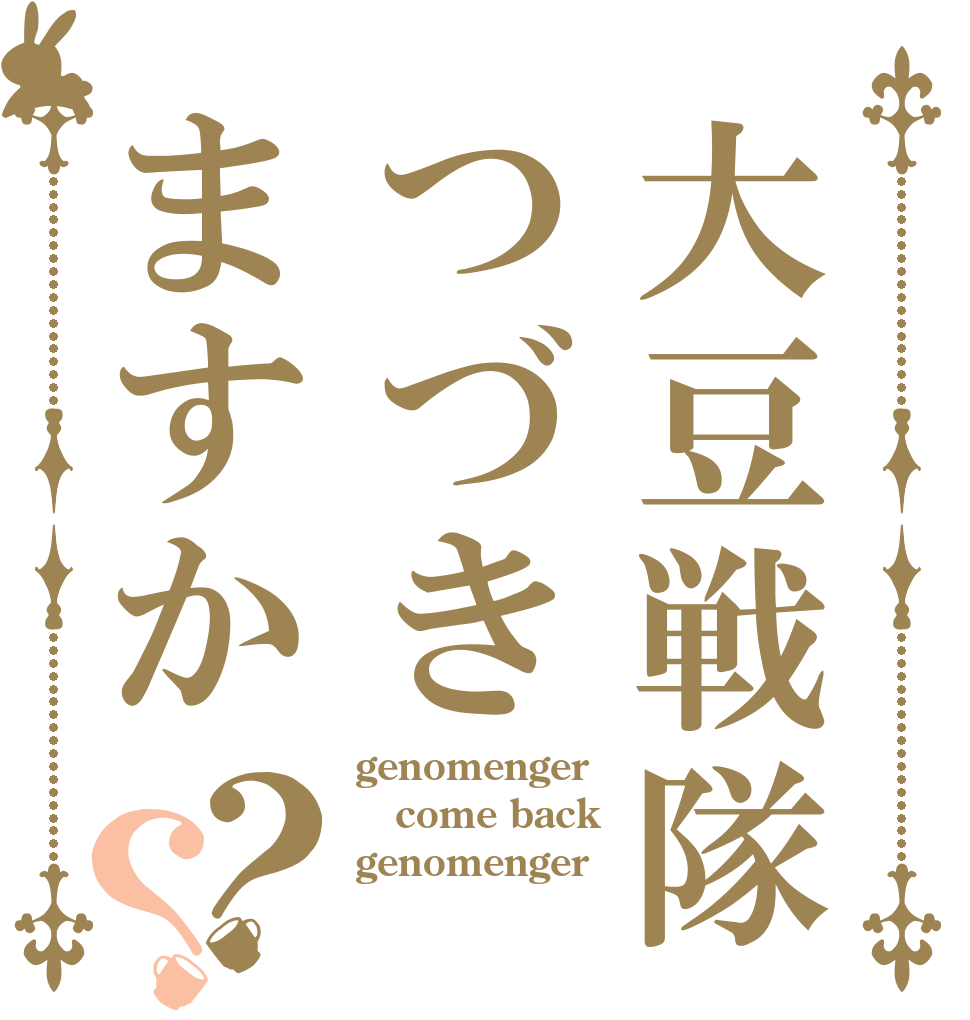 大豆戦隊つづきますか？？ genomenger come back genomenger