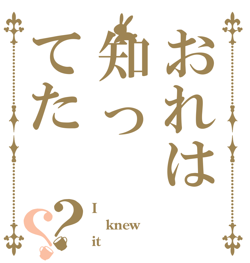おれは知ってた？？ I knew it