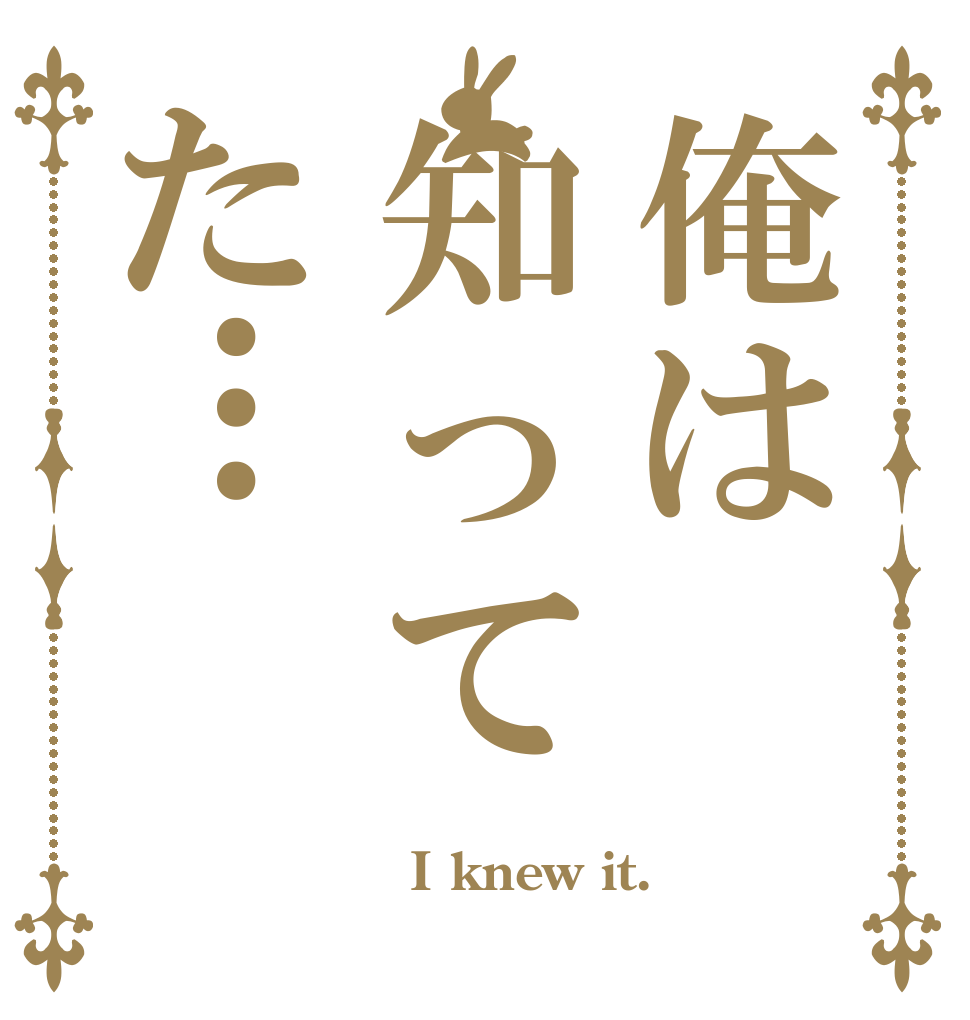 俺は知ってた…  I knew it. 