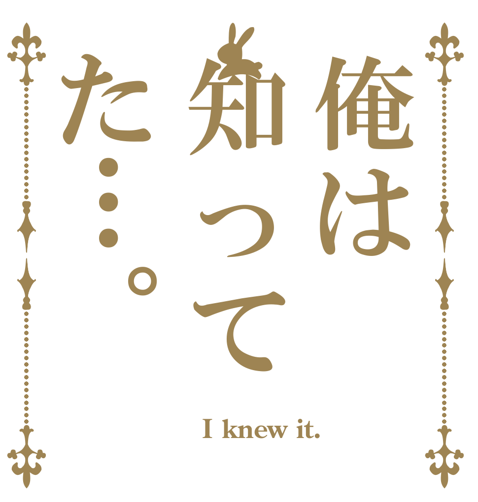 俺は知ってた…。   I knew it.  