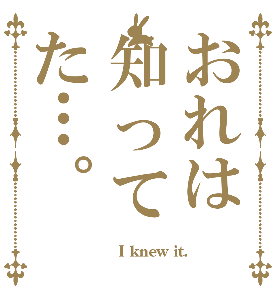 おれは知ってた…。   I knew it.  