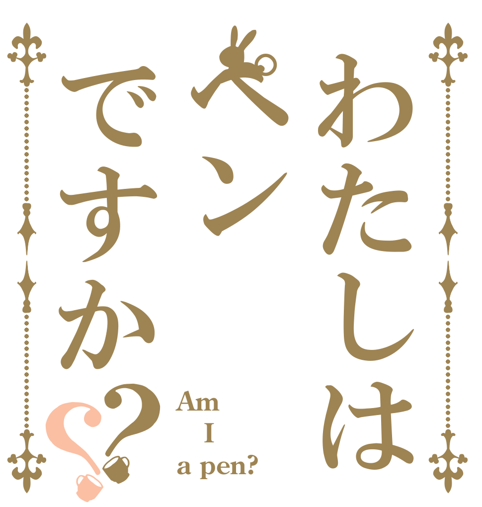 わたしはペンですか？？ Am  I a pen?