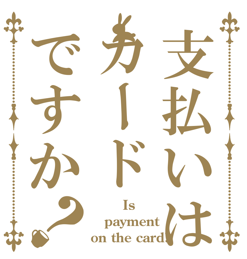 支払いはカードですか？        Is payment on the card?