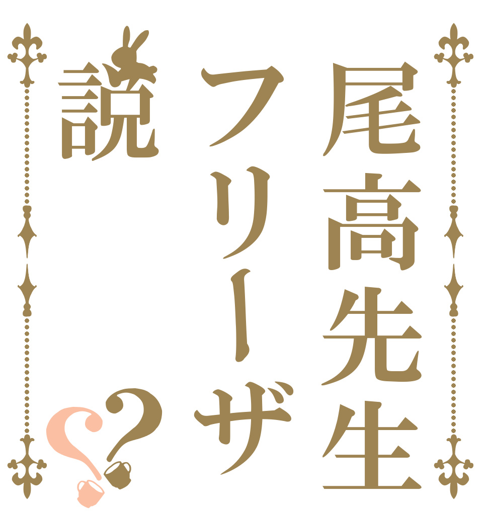尾高先生フリーザ説？？   
