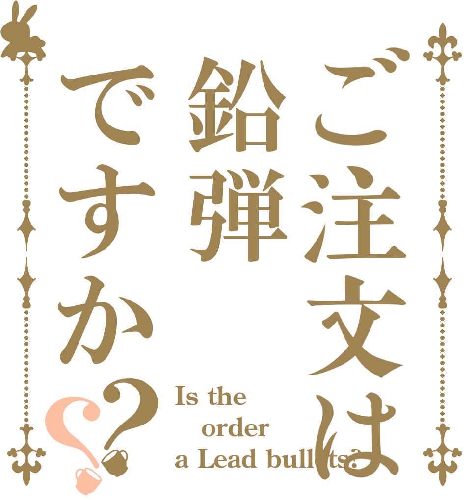 ご注文は鉛弾ですか？？ Is the order a Lead bullets?