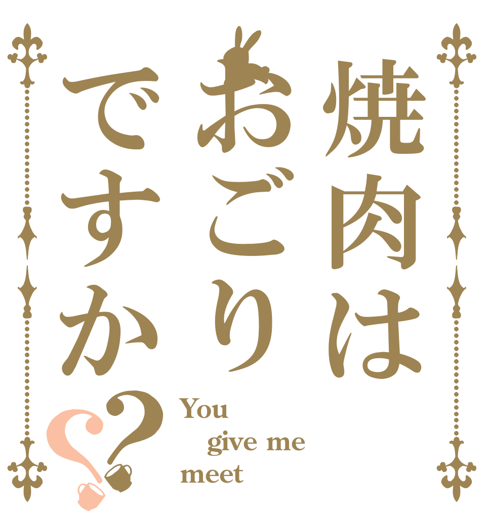 焼肉はおごりですか？？ You give me meet
