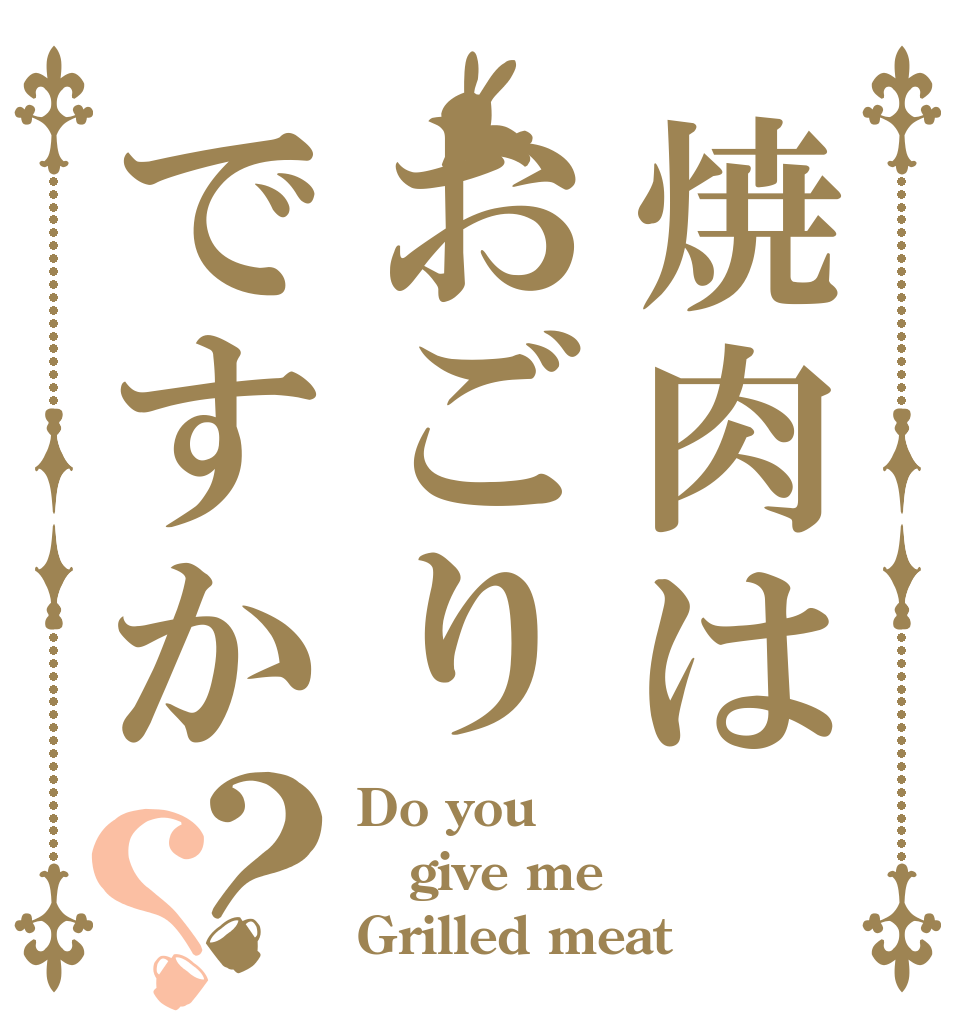 焼肉はおごりですか？？ Do you give me Grilled meat？