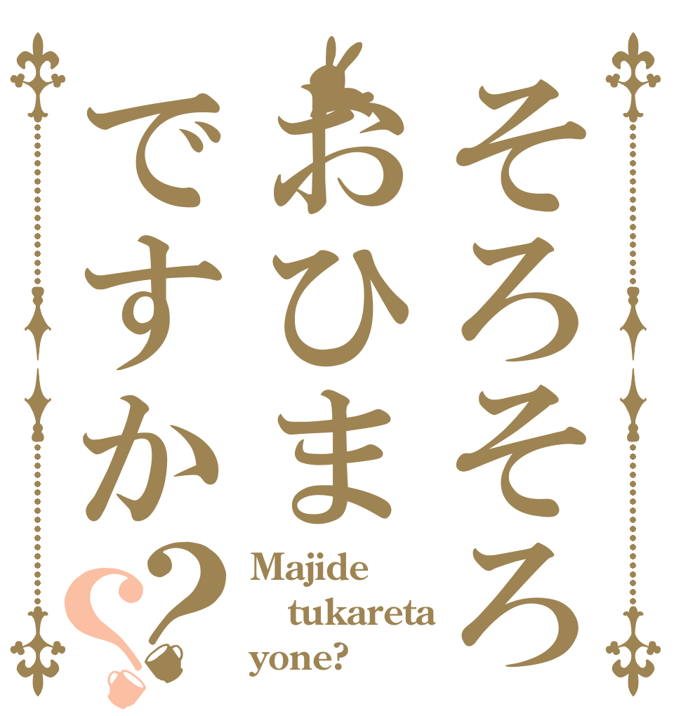 そろそろおひまですか？？ Majide tukareta yone?