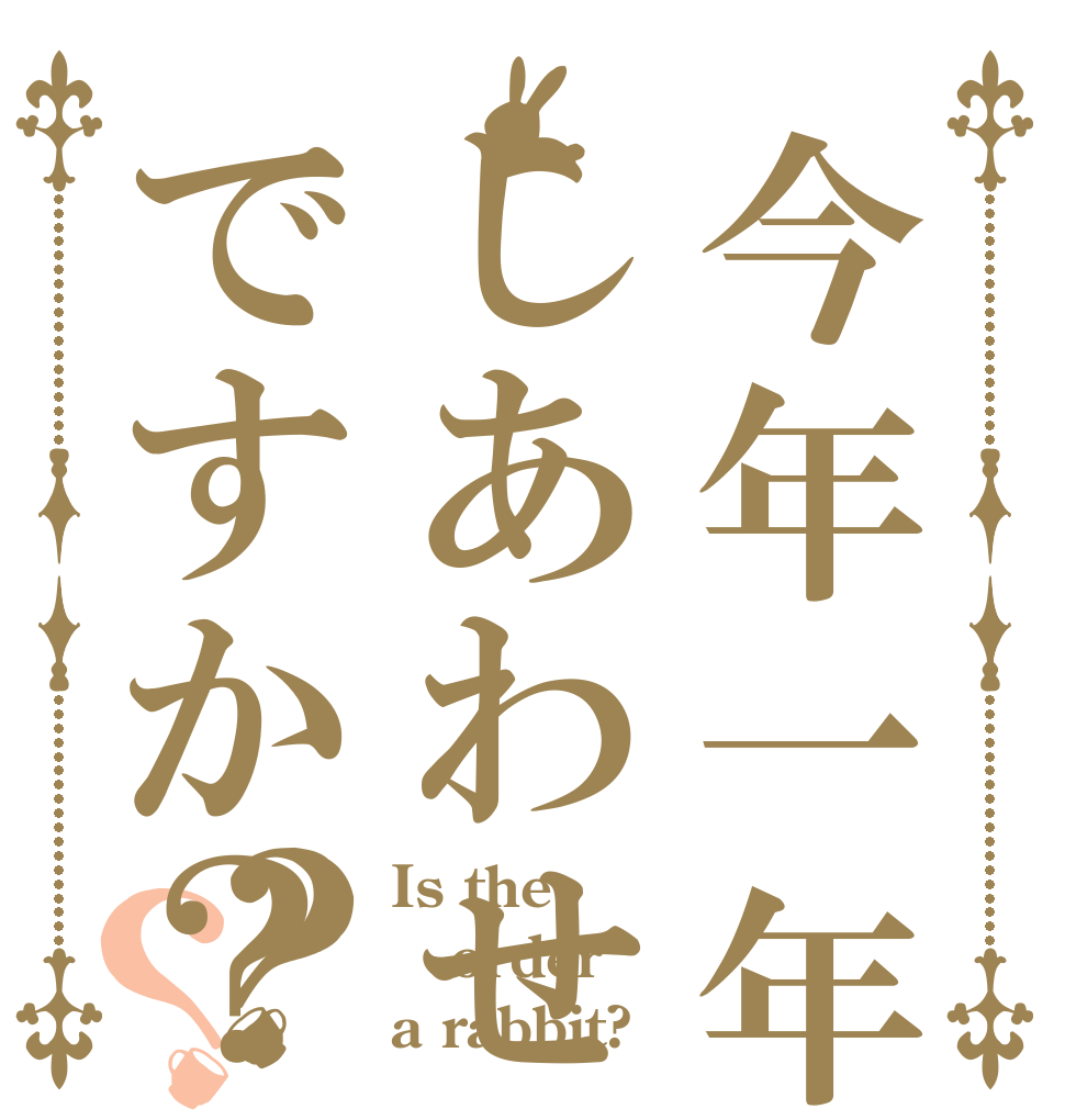 今年一年はしあわせですか？？？ Is the order a rabbit?