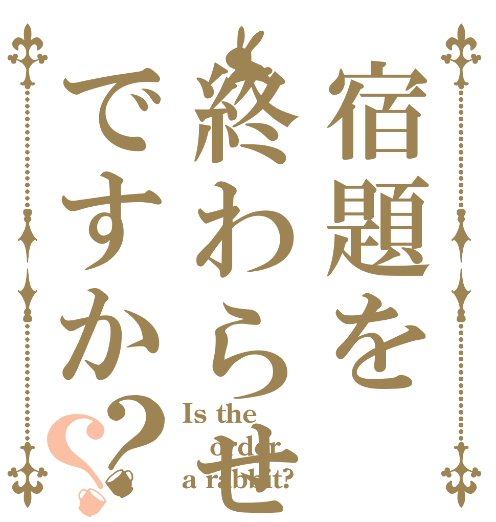 宿題を終わらせるですか？？ Is the order a rabbit?