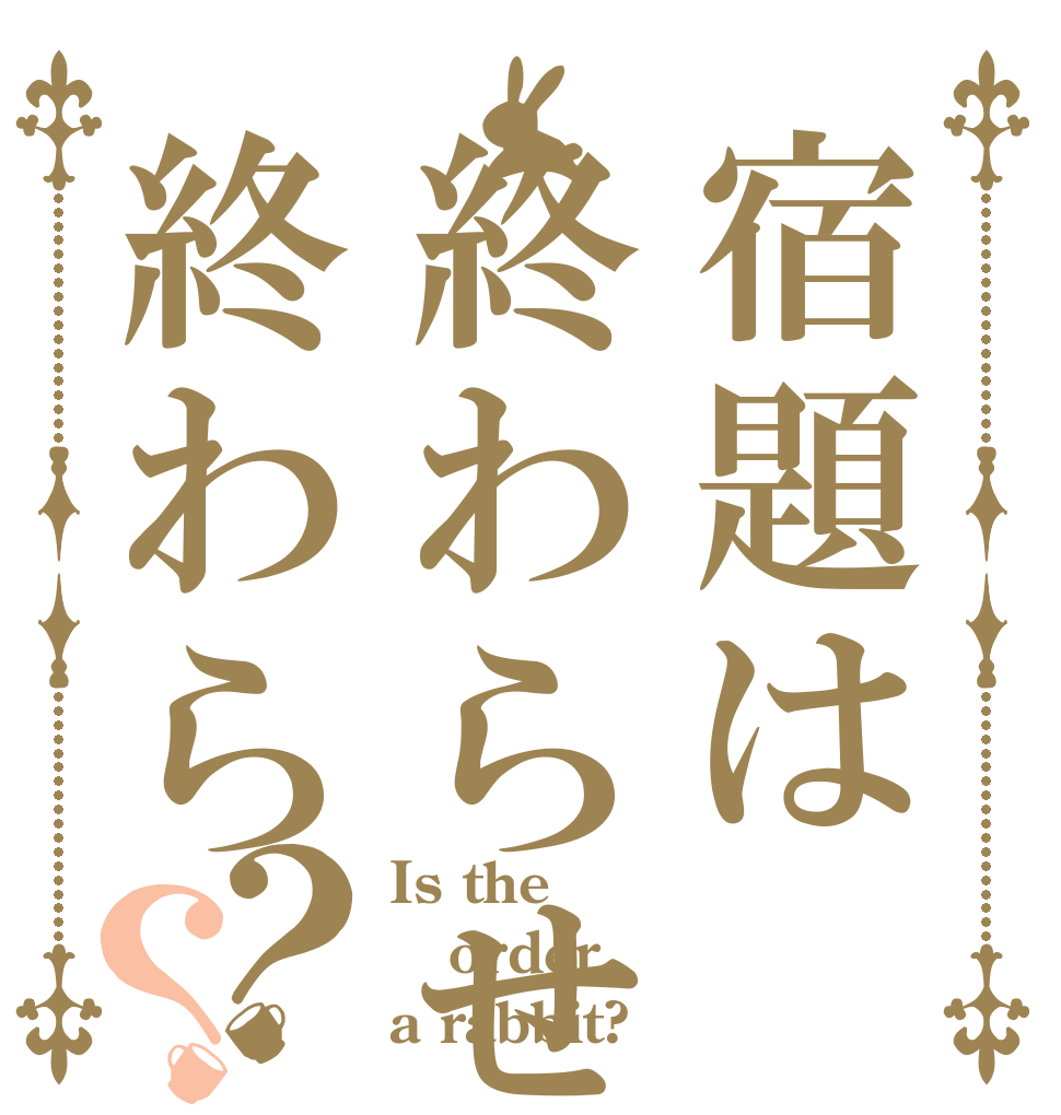 宿題は終わらせる終わら？？ Is the order a rabbit?