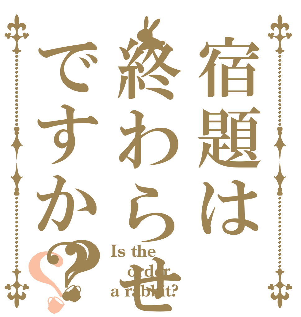 宿題は終わらせるですか？？？ Is the order a rabbit?