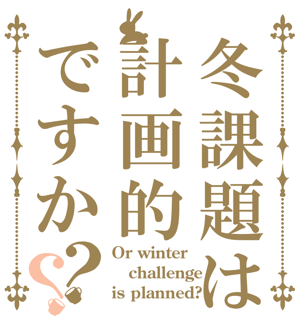 冬課題は計画的ですか？？ Or winter challenge is planned?