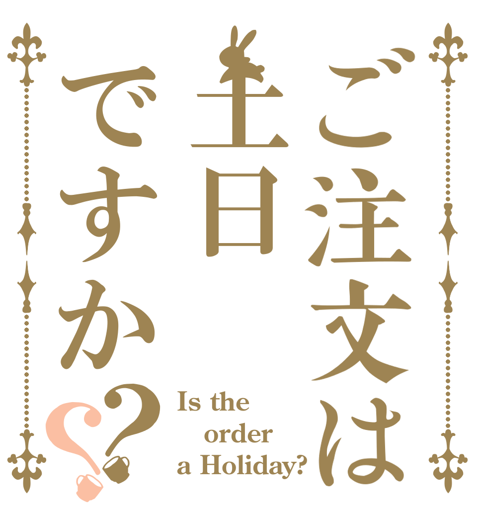 ご注文は土日ですか？？ Is the order a Holiday?