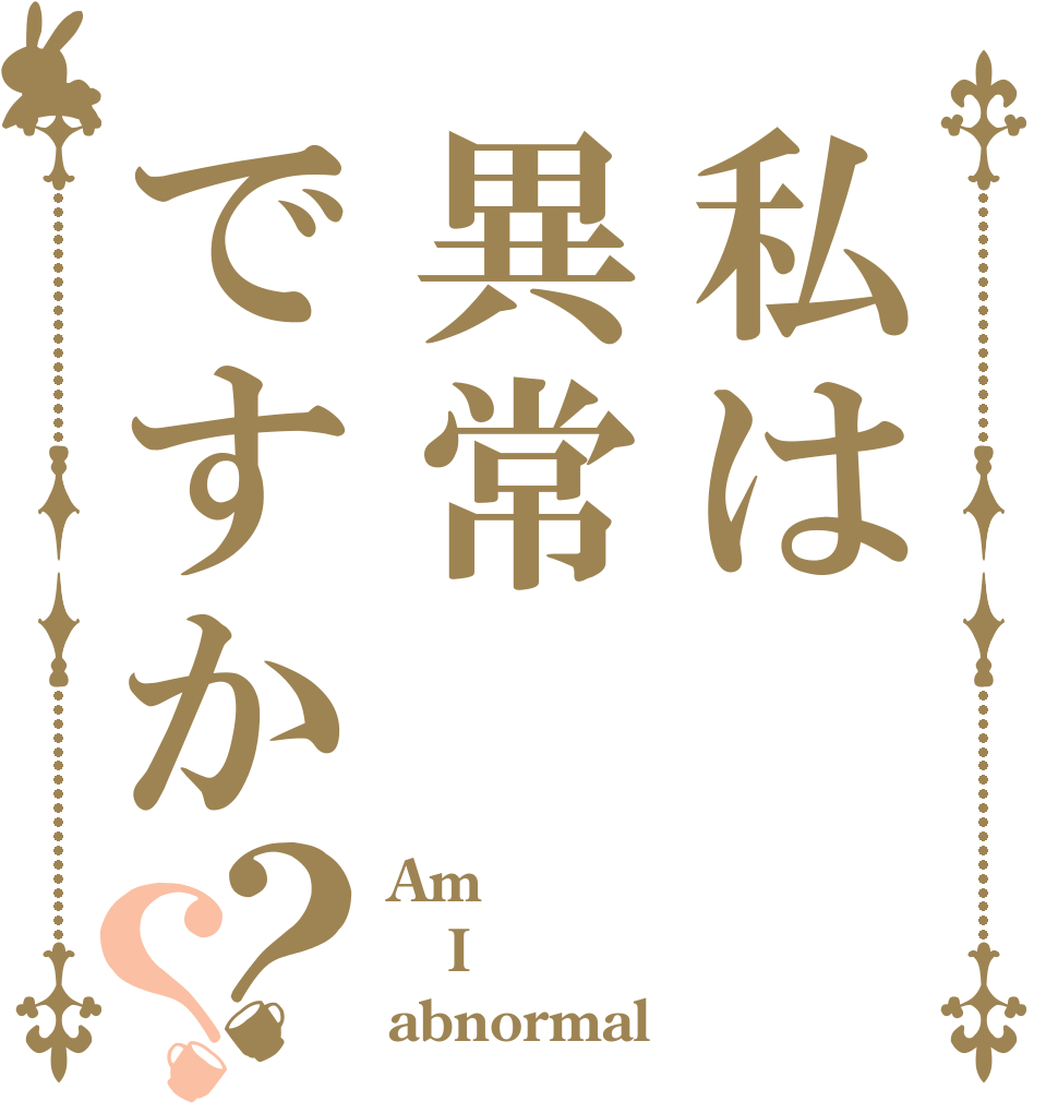 私は異常ですか？？ Am I abnormal？