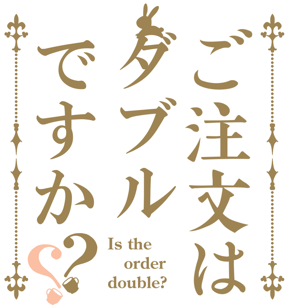 ご注文はダブルですか？？ Is the order double?