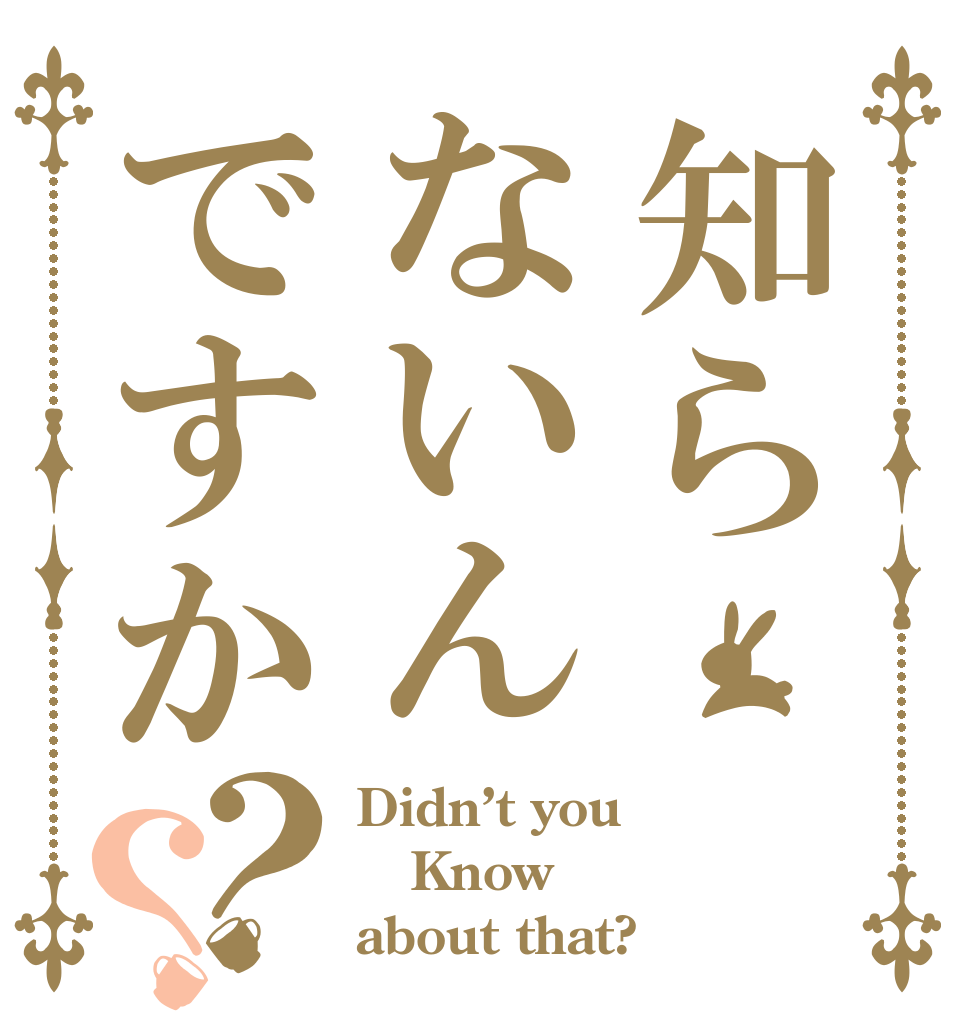 知らないんですか？？ Didn’t you Know about that?