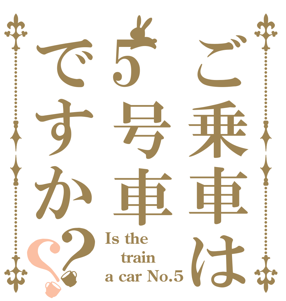 ご乗車は5号車ですか？？ Is the train a car No.5