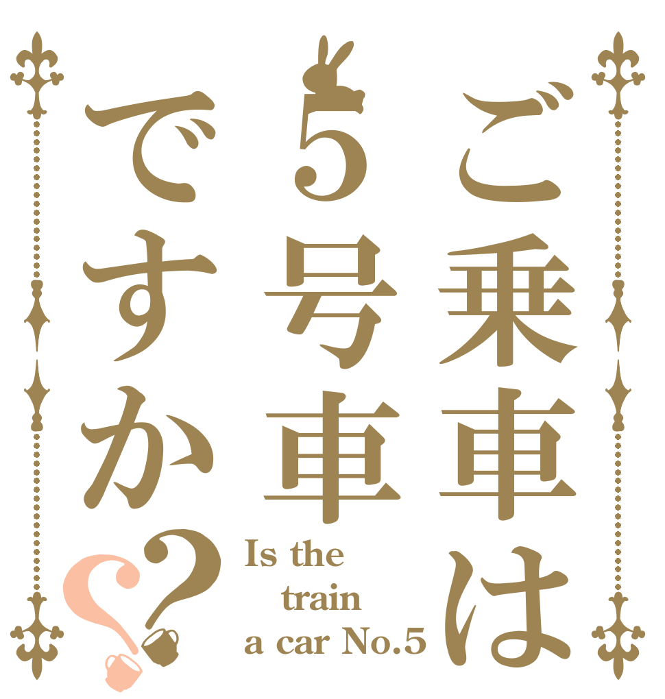 ご乗車は５号車ですか？？ Is the train a car No.5