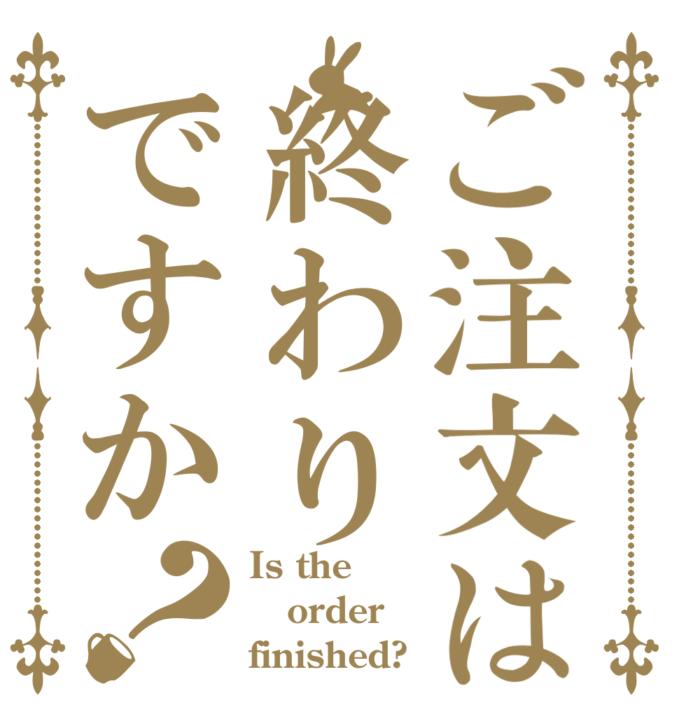 ご注文は終わりですか？ Is the order finished?