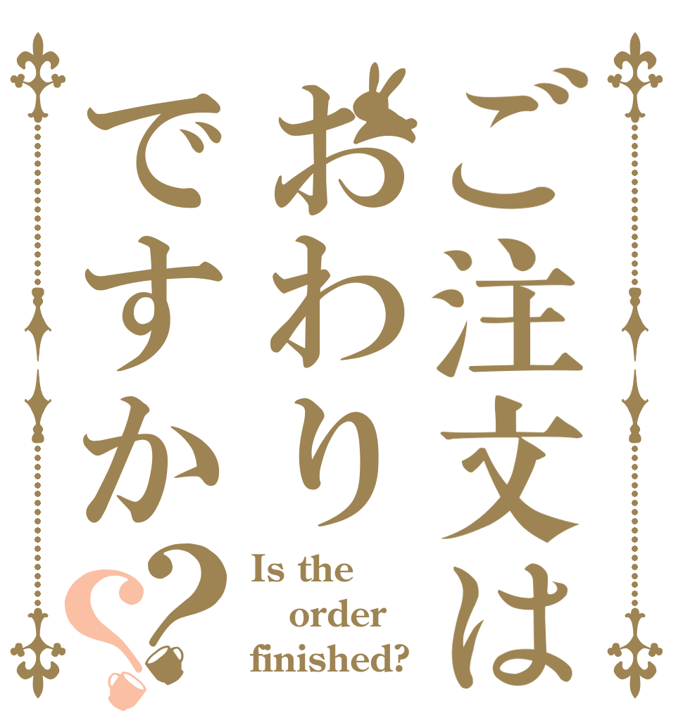ご注文はおわりですか？？ Is the order finished?