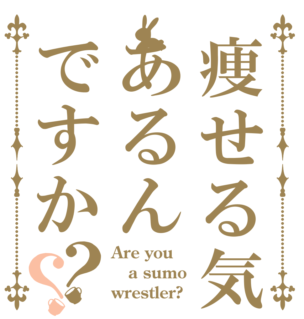 痩せる気あるんですか？？ Are you  a sumo wrestler?