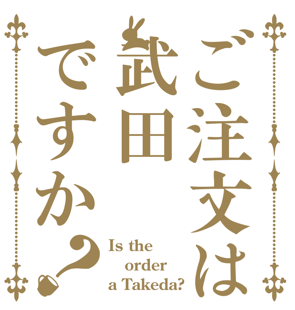 ご注文は武田ですか？ Is the order a Takeda?
