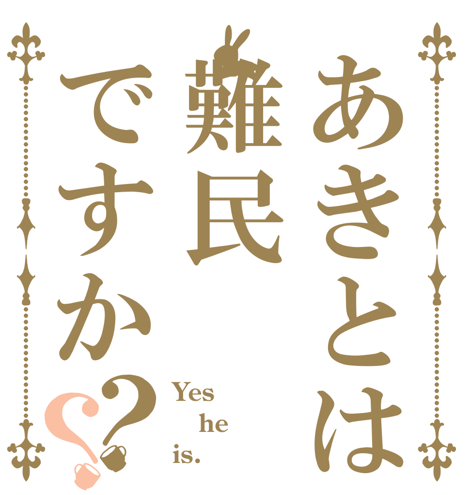 あきとは難民ですか？？ Yes he is.