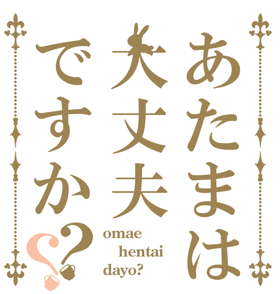 あたまは大丈夫ですか？？ omae hentai dayo?