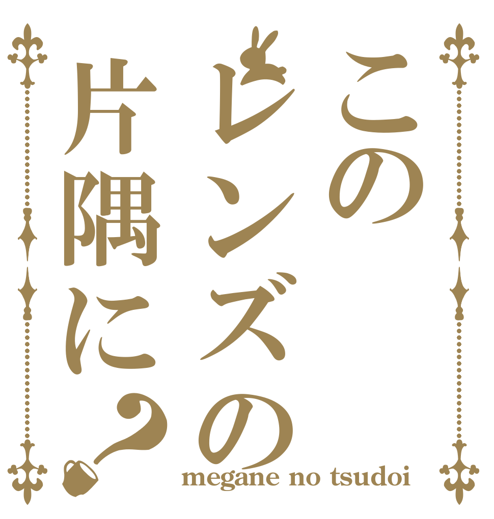 このレンズの片隅に？   megane no tsudoi