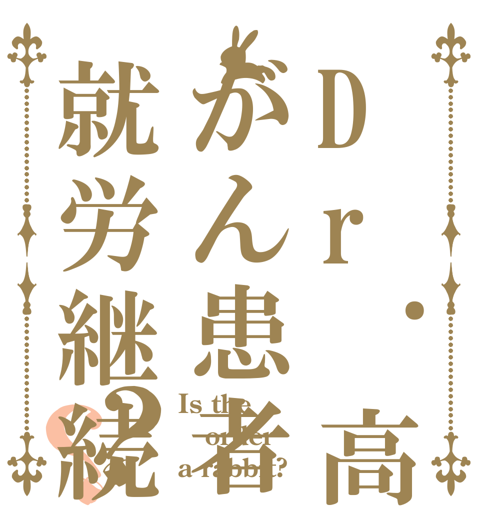 Dr.高橋のがん患者の就労継続サポート？？ Is the order a rabbit?
