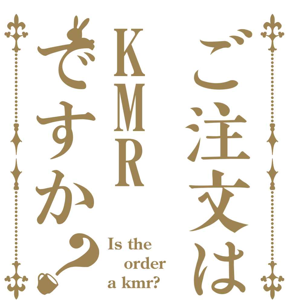 ご注文はKMRですか？ Is the order a kmr?