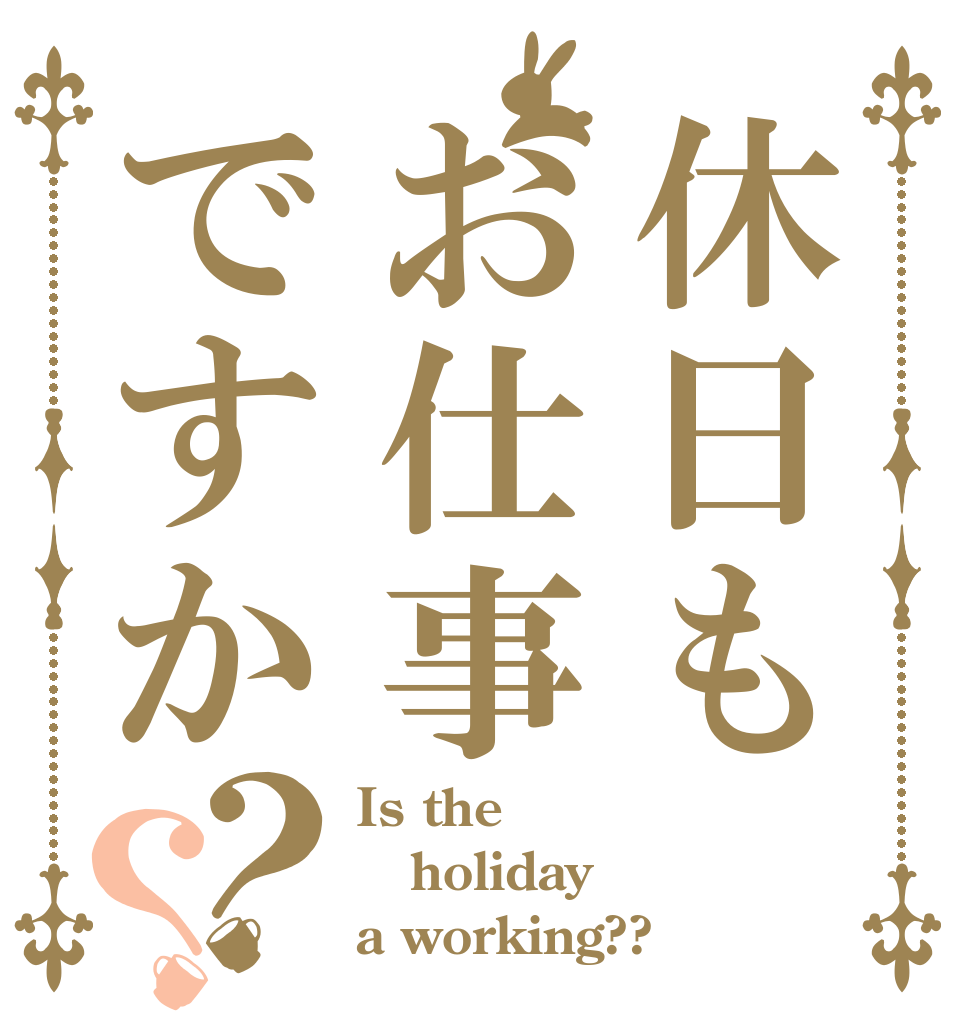 休日もお仕事ですか？？ Is the holiday a working??