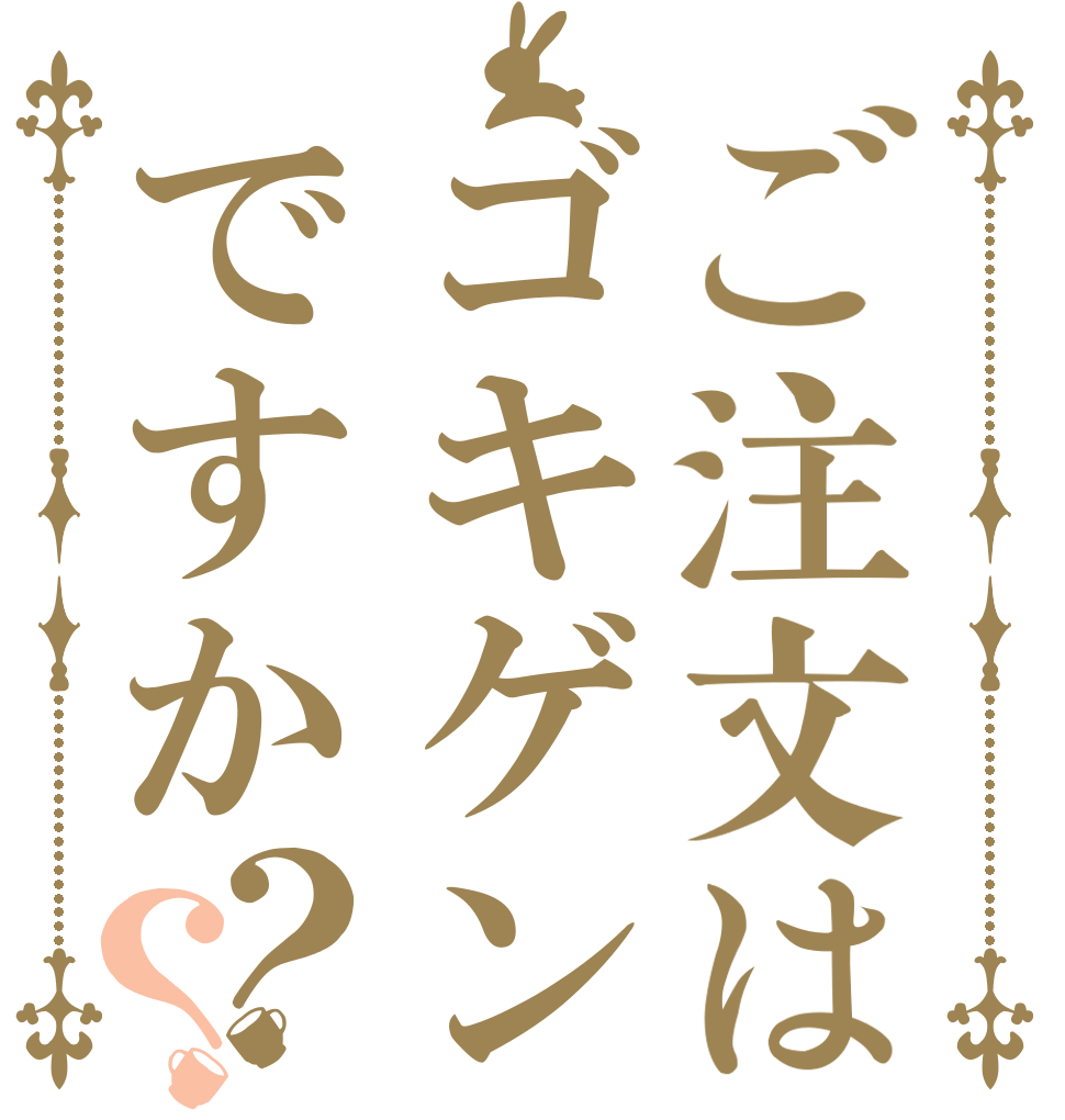 ご注文はゴキゲンですか？？   